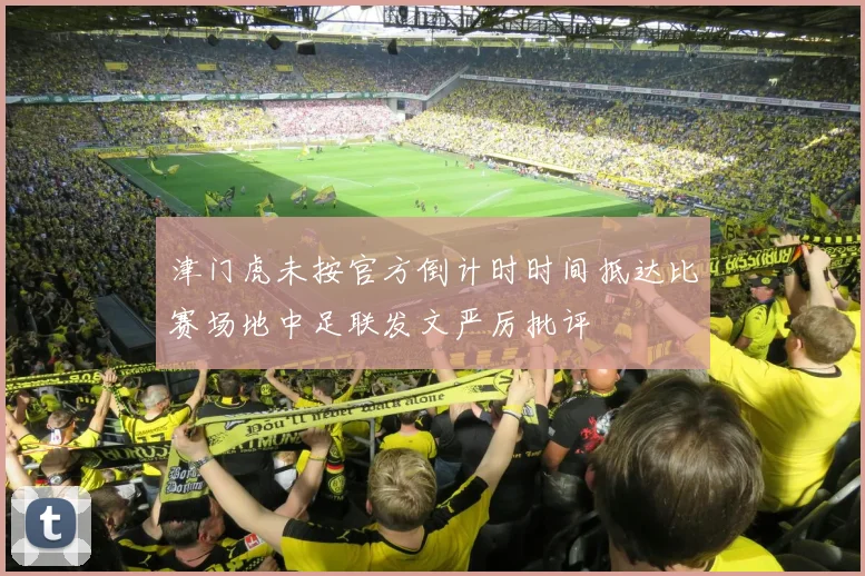 津门虎未按官方倒计时时间抵达比赛场地中足联发文严厉批评