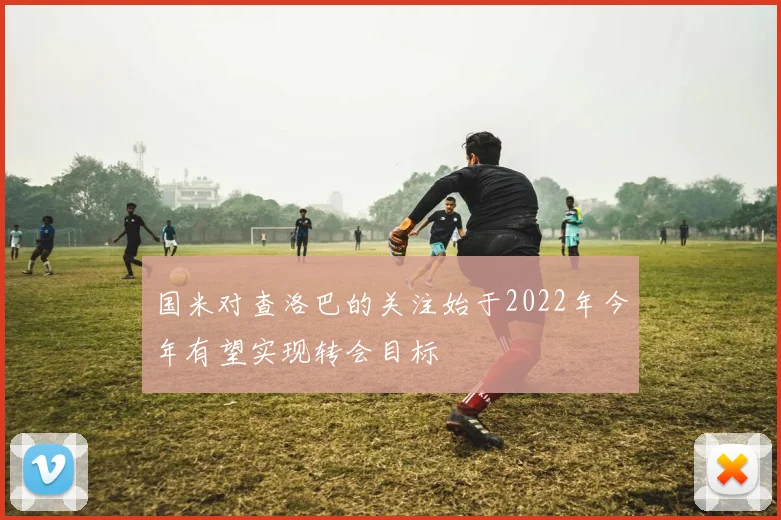 国米对查洛巴的关注始于2022年今年有望实现转会目标