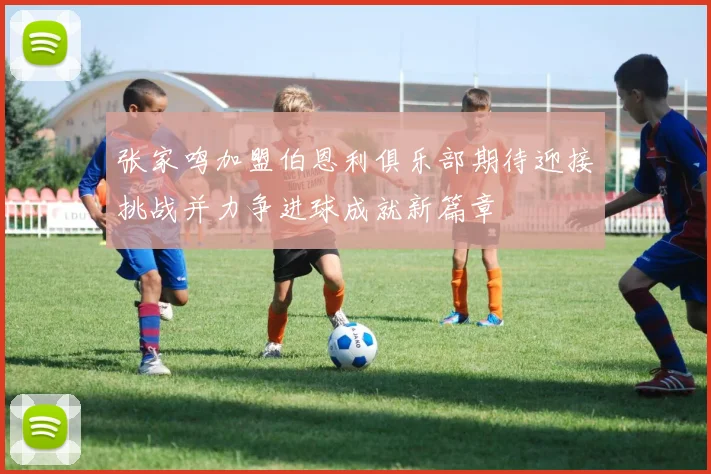 张家鸣加盟伯恩利俱乐部期待迎接挑战并力争进球成就新篇章