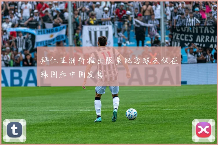 拜仁亚洲行推出限量纪念球衣仅在韩国和中国发售