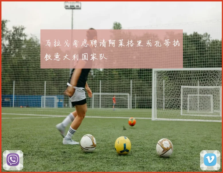 马拉戈考虑聘请阿莱格里或孔蒂执教意大利国家队
