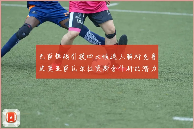巴萨锋线引援四大候选人解析克鲁皮奥亚萨瓦尔拉莫斯舍什科的潜力与前景