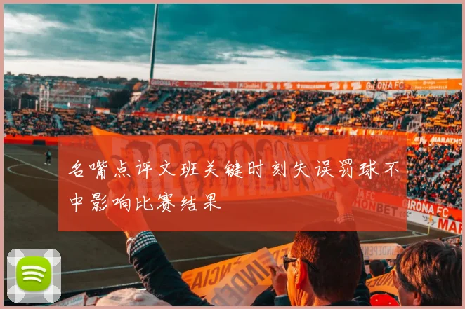 名嘴点评文班关键时刻失误罚球不中影响比赛结果