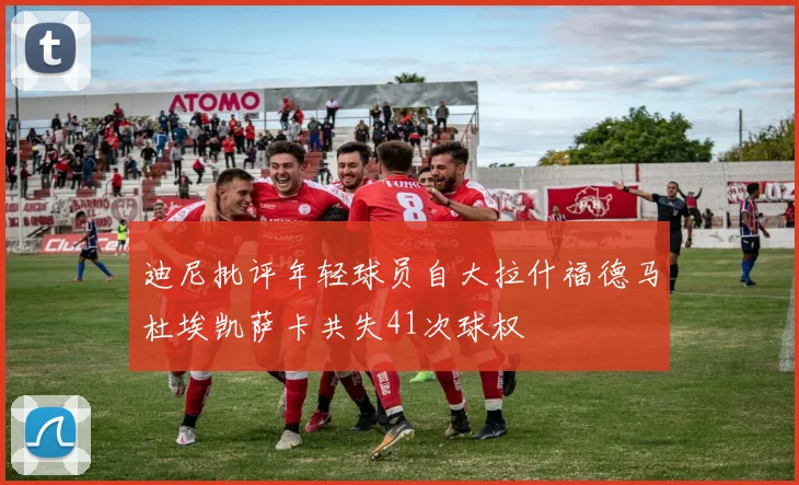 迪尼批评年轻球员自大拉什福德马杜埃凯萨卡共失41次球权