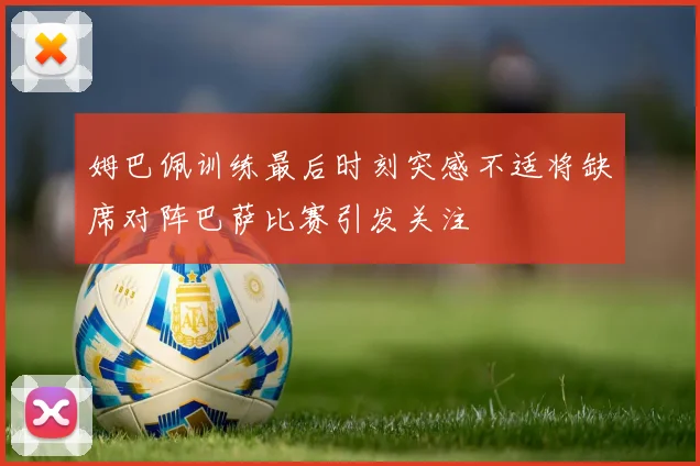 姆巴佩训练最后时刻突感不适将缺席对阵巴萨比赛引发关注
