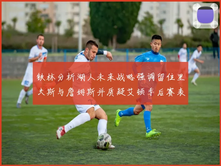 铁林分析湖人未来战略强调留住里夫斯与詹姆斯并质疑艾顿季后赛表现