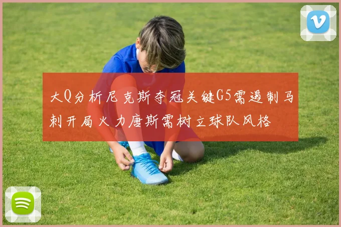 大Q分析尼克斯夺冠关键G5需遏制马刺开局火力唐斯需树立球队风格