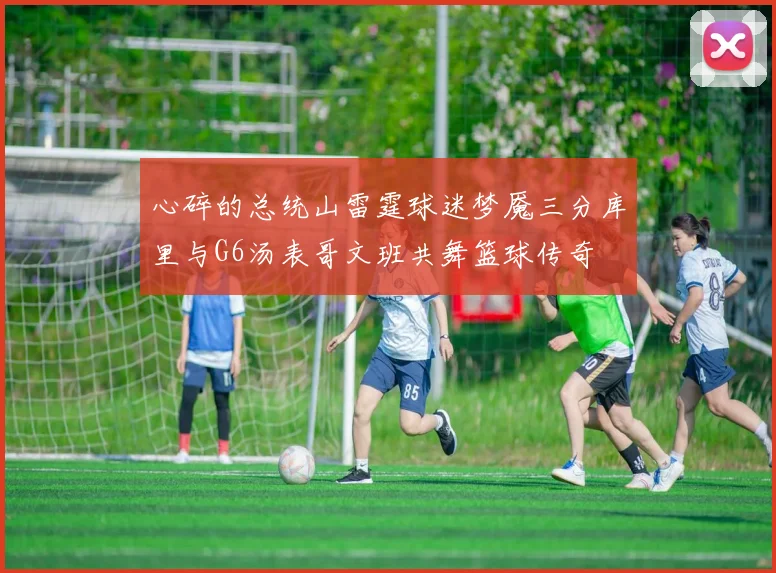 心碎的总统山雷霆球迷梦魇三分库里与G6汤表哥文班共舞篮球传奇
