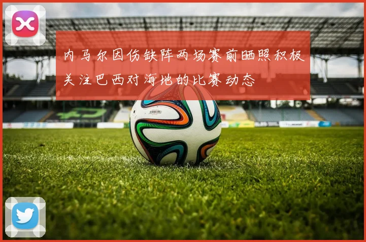 内马尔因伤缺阵两场赛前晒照积极关注巴西对海地的比赛动态