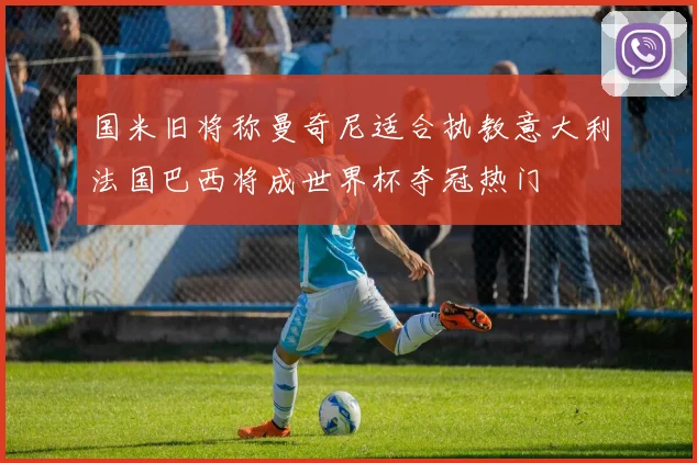 国米旧将称曼奇尼适合执教意大利法国巴西将成世界杯夺冠热门