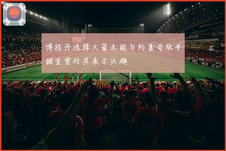博格丹选择火箭未能与约基奇联手掘金曾对其表示兴趣