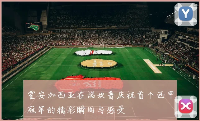 霍安加西亚在诺坎普庆祝首个西甲冠军的精彩瞬间与感受