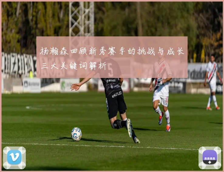 杨瀚森回顾新秀赛季的挑战与成长三大关键词解析