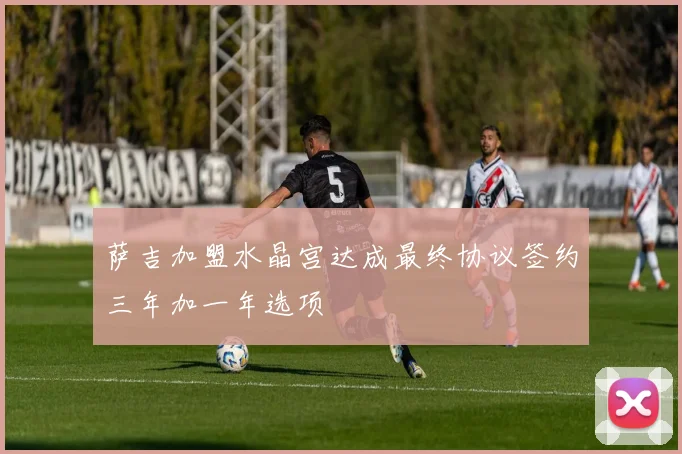 萨吉加盟水晶宫达成最终协议签约三年加一年选项