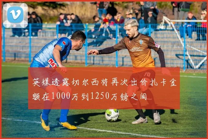 英媒透露切尔西将再次出价扎卡金额在1000万到1250万镑之间