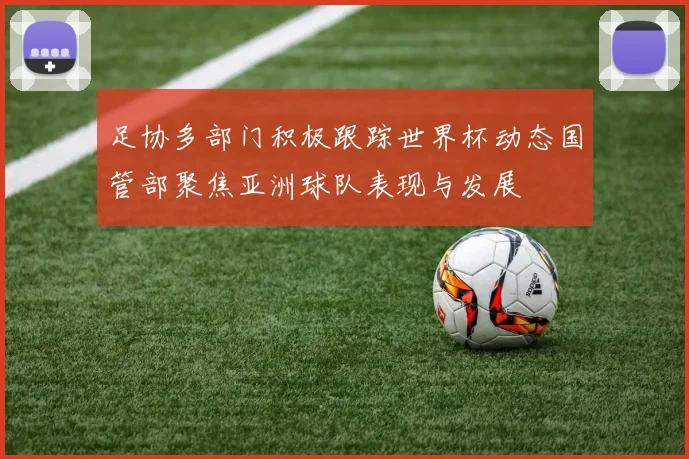 足协多部门积极跟踪世界杯动态国管部聚焦亚洲球队表现与发展