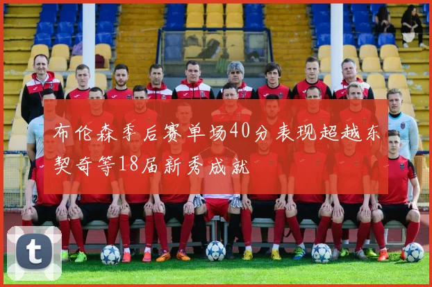 布伦森季后赛单场40分表现超越东契奇等18届新秀成就