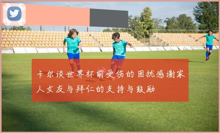 卡尔谈世界杯前受伤的困扰感谢家人女友与拜仁的支持与鼓励