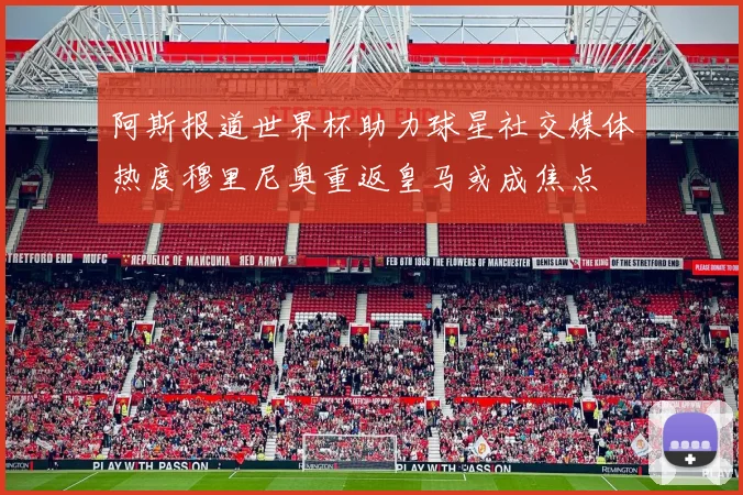 阿斯报道世界杯助力球星社交媒体热度穆里尼奥重返皇马或成焦点