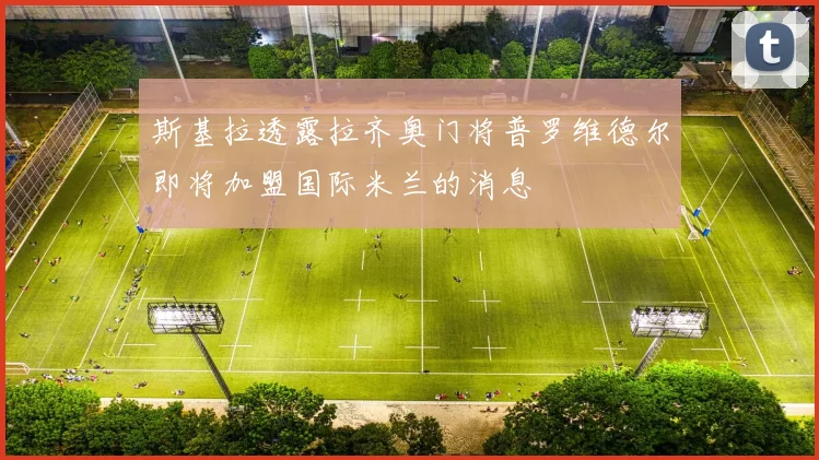斯基拉透露拉齐奥门将普罗维德尔即将加盟国际米兰的消息