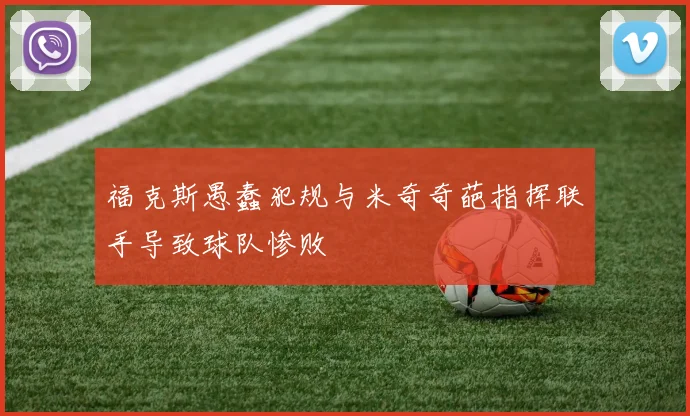 福克斯愚蠢犯规与米奇奇葩指挥联手导致球队惨败