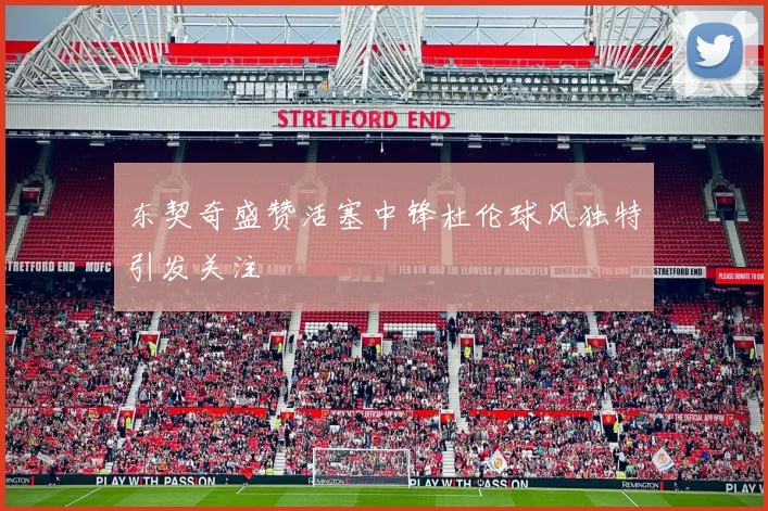 东契奇盛赞活塞中锋杜伦球风独特引发关注